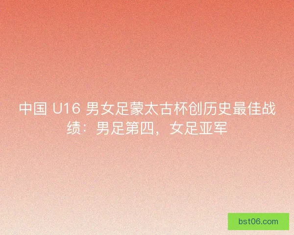 中国 U16 男女足蒙太古杯创历史最佳战绩：男足第四，女足亚军