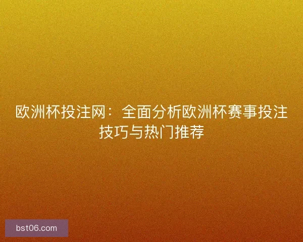 欧洲杯投注网：全面分析欧洲杯赛事投注技巧与热门推荐