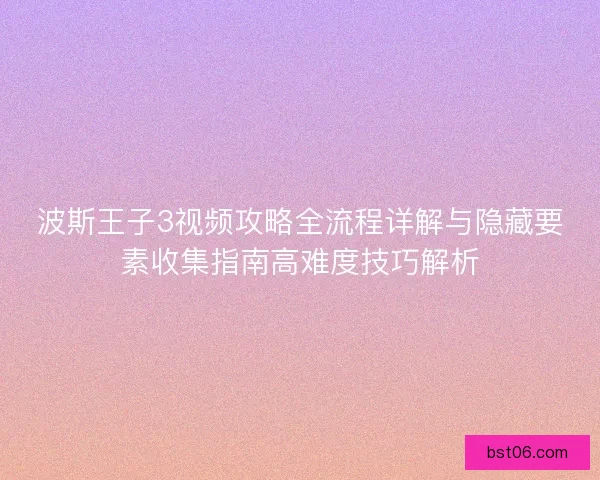 波斯王子3视频攻略全流程详解与隐藏要素收集指南高难度技巧解析