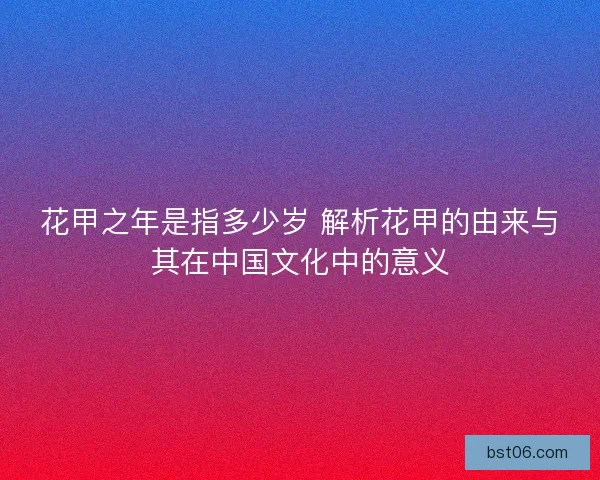 花甲之年是指多少岁 解析花甲的由来与其在中国文化中的意义
