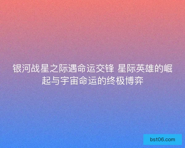 银河战星之际遇命运交锋 星际英雄的崛起与宇宙命运的终极博弈