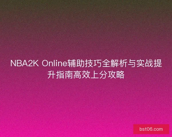 NBA2K Online辅助技巧全解析与实战提升指南高效上分攻略