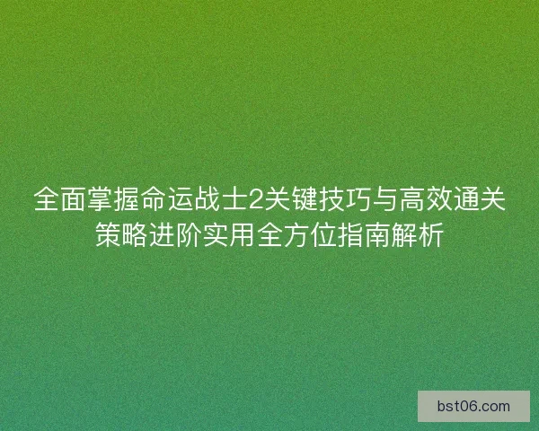全面掌握命运战士2关键技巧与高效通关策略进阶实用全方位指南解析