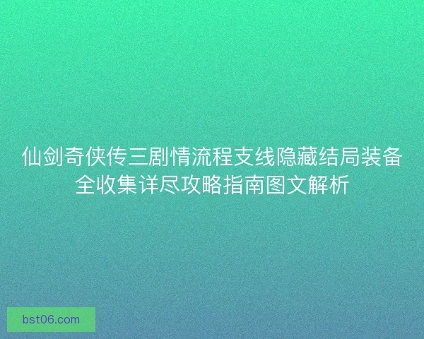 仙剑奇侠传三剧情流程支线隐藏结局装备全收集详尽攻略指南图文解析