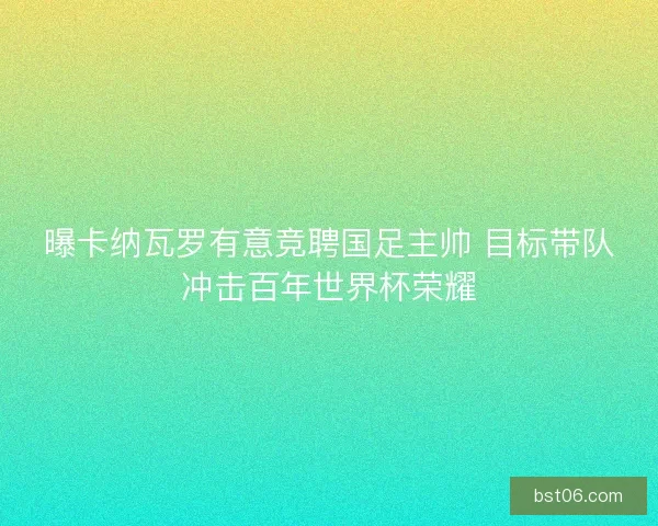 曝卡纳瓦罗有意竞聘国足主帅 目标带队冲击百年世界杯荣耀