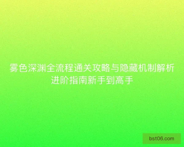 雾色深渊全流程通关攻略与隐藏机制解析进阶指南新手到高手