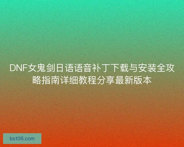 DNF女鬼剑日语语音补丁下载与安装全攻略指南详细教程分享最新版本