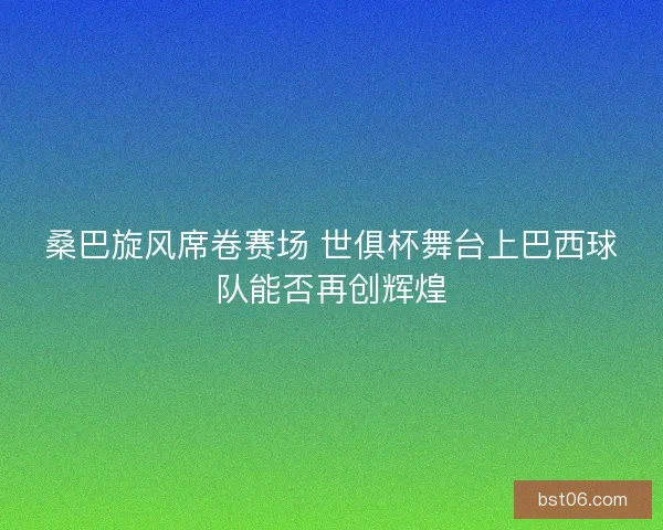 桑巴旋风席卷赛场 世俱杯舞台上巴西球队能否再创辉煌