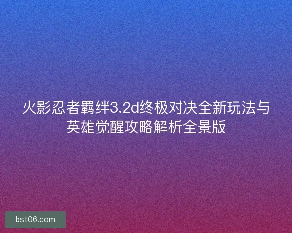 火影忍者羁绊3.2d终极对决全新玩法与英雄觉醒攻略解析全景版