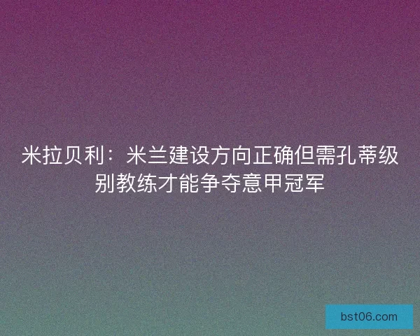 米拉贝利：米兰建设方向正确但需孔蒂级别教练才能争夺意甲冠军