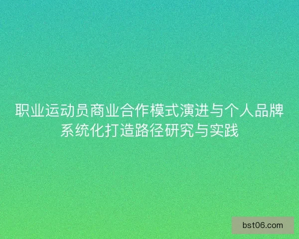 职业运动员商业合作模式演进与个人品牌系统化打造路径研究与实践
