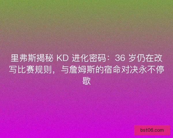 里弗斯揭秘 KD 进化密码：36 岁仍在改写比赛规则，与詹姆斯的宿命对决永不停歇