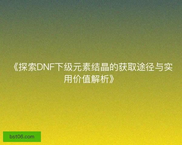 《探索DNF下级元素结晶的获取途径与实用价值解析》