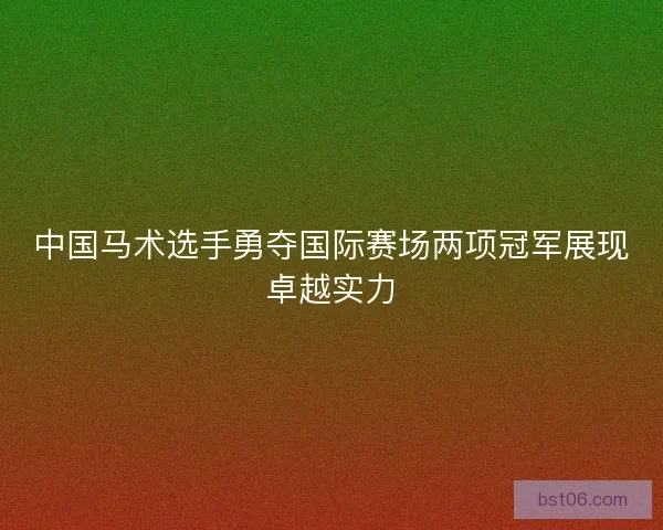 中国马术选手勇夺国际赛场两项冠军展现卓越实力