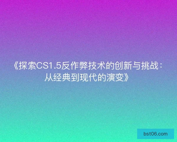 《探索CS1.5反作弊技术的创新与挑战：从经典到现代的演变》