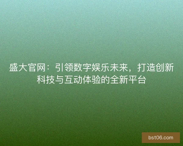 盛大官网：引领数字娱乐未来，打造创新科技与互动体验的全新平台