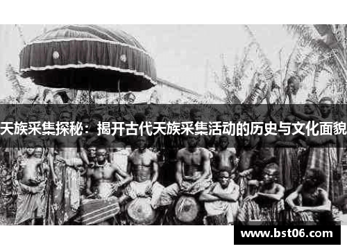 天族采集探秘：揭开古代天族采集活动的历史与文化面貌