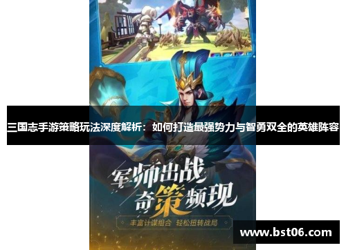 三国志手游策略玩法深度解析：如何打造最强势力与智勇双全的英雄阵容