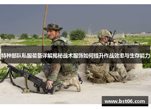 特种部队私服装备详解揭秘战术服饰如何提升作战效率与生存能力